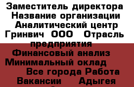 Заместитель директора › Название организации ­ Аналитический центр Гринвич, ООО › Отрасль предприятия ­ Финансовый анализ › Минимальный оклад ­ 50 000 - Все города Работа » Вакансии   . Адыгея респ.,Адыгейск г.